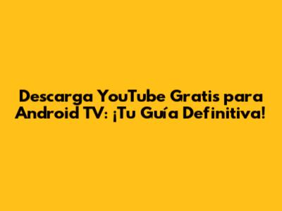 Descarga YouTube Gratis para Android TV: ¡Tu Guía Definitiva!