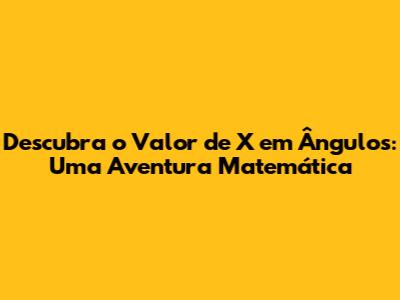 Descubra o Valor de X em Ângulos: Uma Aventura Matemática