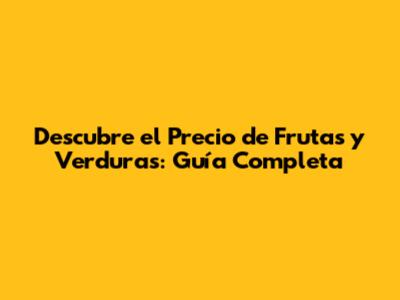 Descubre el Precio de Frutas y Verduras: Guía Completa