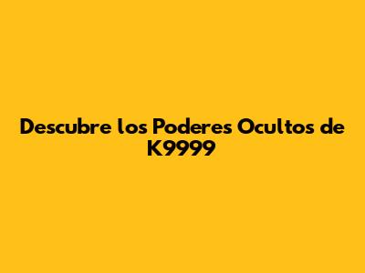 Descubre los Poderes Ocultos de K9999