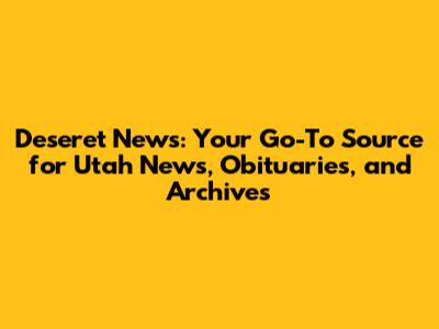 Deseret News: Your Go-To Source for Utah News, Obituaries, and Archives