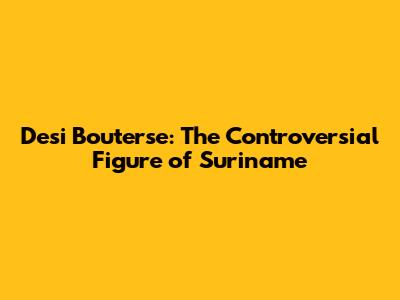 Desi Bouterse: The Controversial Figure of Suriname