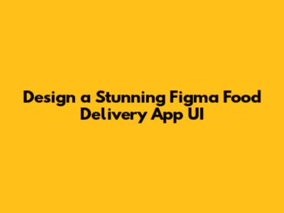Design a Stunning Figma Food Delivery App UI