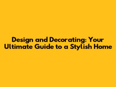 Design and Decorating: Your Ultimate Guide to a Stylish Home