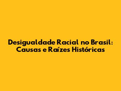 Desigualdade Racial no Brasil: Causas e Raízes Históricas