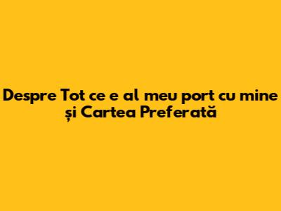 Despre 'Tot ce e al meu port cu mine' și Cartea Preferată