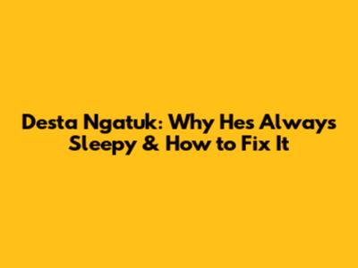 Desta Ngatuk: Why He's Always Sleepy & How to Fix It