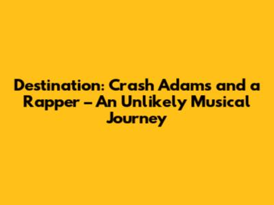 Destination: Crash Adams and a Rapper – An Unlikely Musical Journey