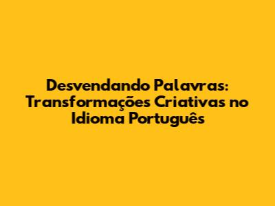 Desvendando Palavras: Transformações Criativas no Idioma Português