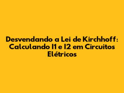 Desvendando a Lei de Kirchhoff: Calculando I1 e I2 em Circuitos Elétricos