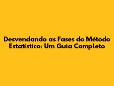 Desvendando as Fases do Método Estatístico: Um Guia Completo