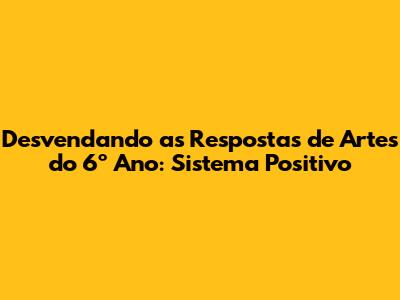 Desvendando as Respostas de Artes do 6º Ano: Sistema Positivo