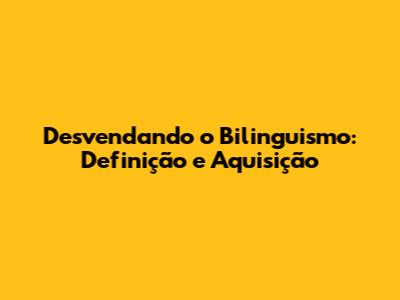 Desvendando o Bilinguismo: Definição e Aquisição