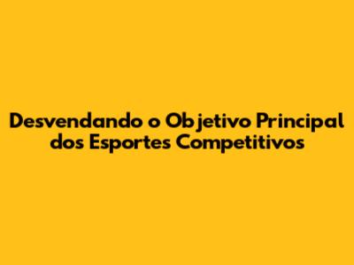 Desvendando o Objetivo Principal dos Esportes Competitivos