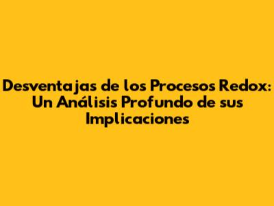 Desventajas de los Procesos Redox: Un Análisis Profundo de sus Implicaciones