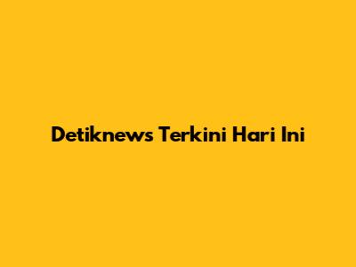 Detiknews Terkini Hari Ini