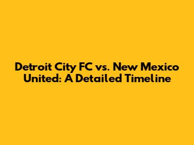 Detroit City FC vs. New Mexico United: A Detailed Timeline