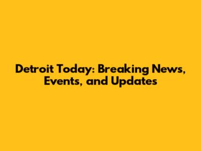 Detroit Today: Breaking News, Events, and Updates