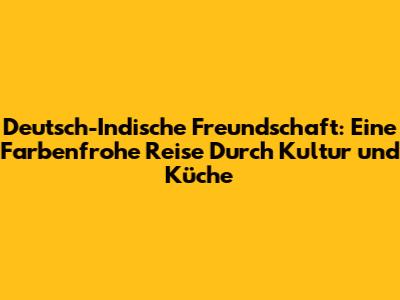 Deutsch-Indische Freundschaft: Eine Farbenfrohe Reise Durch Kultur und Küche
