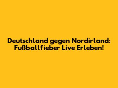 Deutschland gegen Nordirland: Fußballfieber Live Erleben!