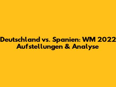 Deutschland vs. Spanien: WM 2022 Aufstellungen & Analyse