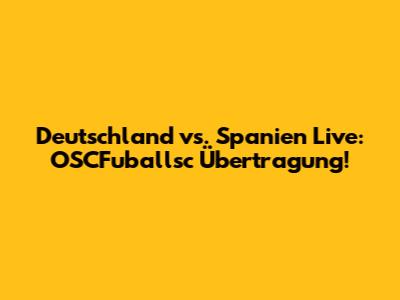 Deutschland vs. Spanien Live: OSCFuballsc Übertragung!