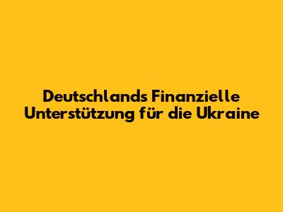 Deutschlands Finanzielle Unterstützung für die Ukraine