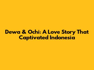 Dewa & Ochi: A Love Story That Captivated Indonesia