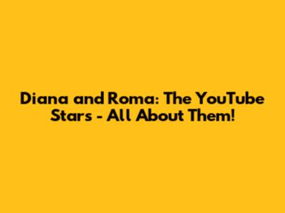 Diana and Roma: The YouTube Stars - All About Them!
