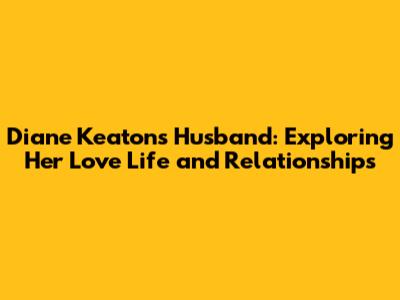 Diane Keaton's Husband: Exploring Her Love Life and Relationships