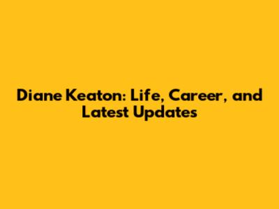 Diane Keaton: Life, Career, and Latest Updates