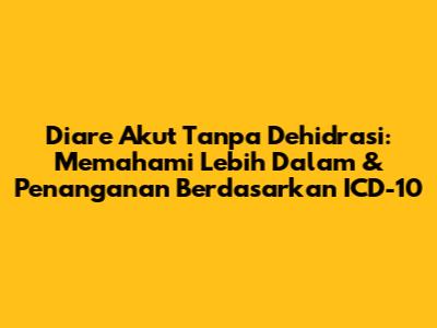 Diare Akut Tanpa Dehidrasi: Memahami Lebih Dalam & Penanganan Berdasarkan ICD-10