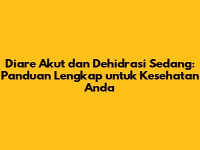 Diare Akut dan Dehidrasi Sedang: Panduan Lengkap untuk Kesehatan Anda