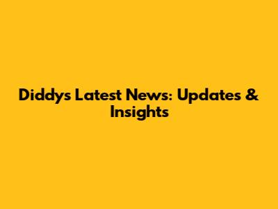 Diddy's Latest News: Updates & Insights