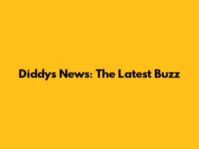 Diddy's News: The Latest Buzz