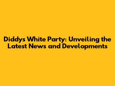Diddy's White Party: Unveiling the Latest News and Developments