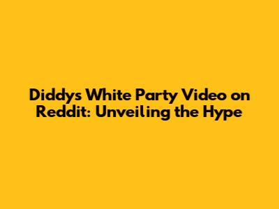 Diddy's White Party Video on Reddit: Unveiling the Hype