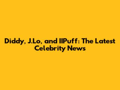 Diddy, J.Lo, and IIPuff: The Latest Celebrity News