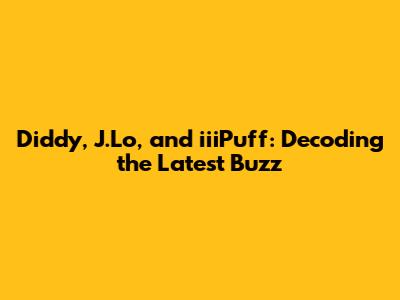 Diddy, J.Lo, and iiiPuff: Decoding the Latest Buzz