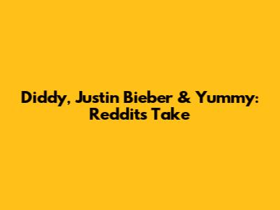 Diddy, Justin Bieber & Yummy: Reddit's Take