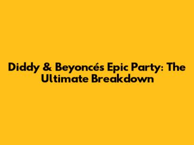 Diddy & Beyoncé's Epic Party: The Ultimate Breakdown
