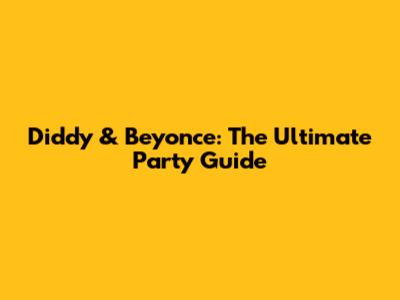 Diddy & Beyonce: The Ultimate Party Guide