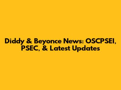 Diddy & Beyonce News: OSCPSEI, PSEC, & Latest Updates