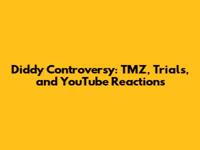 Diddy Controversy: TMZ, Trials, and YouTube Reactions