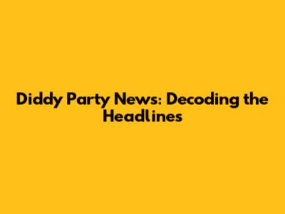 Diddy Party News: Decoding the Headlines