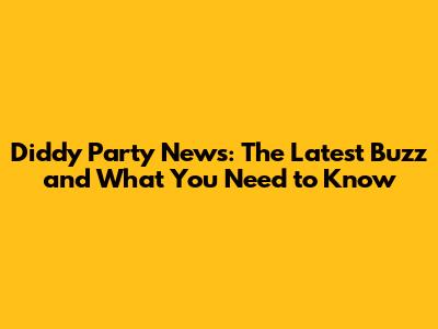 Diddy Party News: The Latest Buzz and What You Need to Know