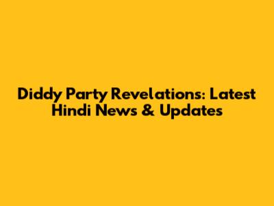 Diddy Party Revelations: Latest Hindi News & Updates