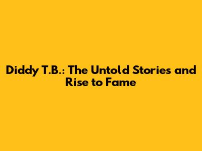 Diddy T.B.: The Untold Stories and Rise to Fame