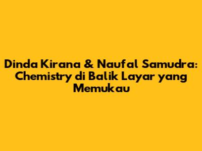 Dinda Kirana & Naufal Samudra: Chemistry di Balik Layar yang Memukau