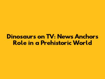 Dinosaurs on TV: News Anchor's Role in a Prehistoric World